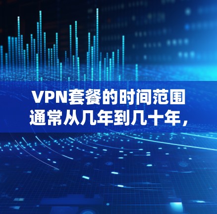 VPN套餐的时间范围通常从几年到几十年，但实际使用中，用户更倾向于选择长期的订阅周期，如两年或一年，以减少费用风险。以下是根据用户需求和具体情况综合考虑的关键点