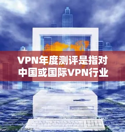 VPN年度测评是指对中国或国际VPN行业在223年表现进行的年度调查和分析。根据目前的市场信息，223年VPN行业表现出色，用户数量和使用频率显著增长，但同时也面临市场竞争加剧、安全性要求提高等问题