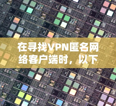 在寻找VPN匿名网络客户端时，以下是一些可靠和可靠的推荐，它们通常提供多种语言选择和安全性