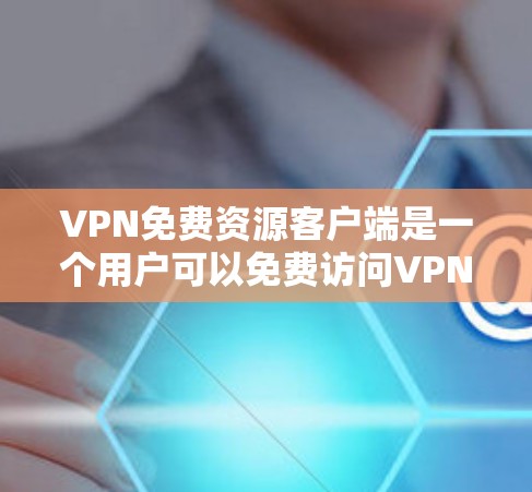 VPN免费资源客户端是一个用户可以免费访问VPN网络资源的软件或应用。这些客户端通常提供多种方式来下载和分享资源，例如电影、音乐、视频、游戏等。以下是几个常见的VPN免费资源客户端推荐