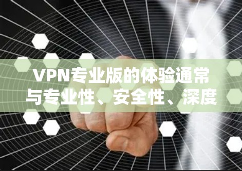 VPN专业版的体验通常与专业性、安全性、深度访问和权限管理等多方面相关。以下是一些在专业版VPN中可以体验的主要特点和优势