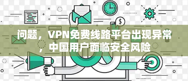 问题，VPN免费线路平台出现异常，中国用户面临安全风险