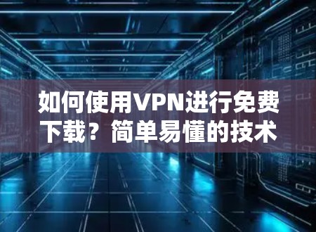 如何使用VPN进行免费下载？简单易懂的技术指南