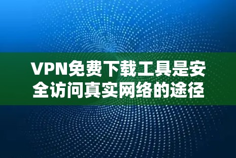 VPN免费下载工具是安全访问真实网络的途径，以下是一些推荐的选择