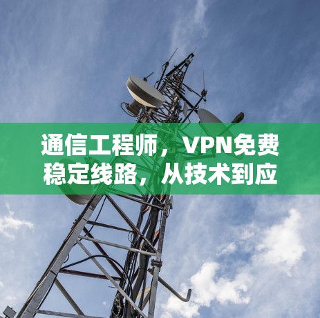 通信工程师，VPN免费稳定线路，从技术到应用的双刃剑