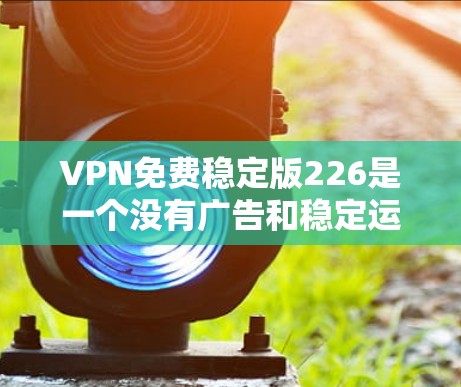 VPN免费稳定版226是一个没有广告和稳定运行的VPN服务。以下是几个免费且功能良好的VPN推荐