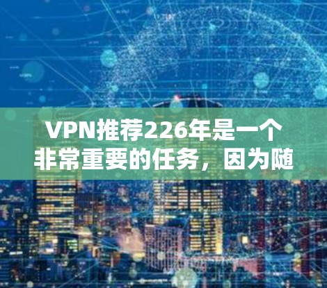 VPN推荐226年是一个非常重要的任务，因为随着技术的发展，VPN服务也在不断更新和完善。以下是一些226年的VPN推荐，供您参考