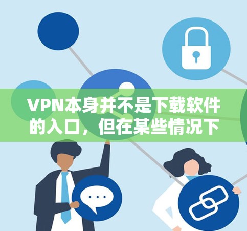 VPN本身并不是下载软件的入口，但在某些情况下，VPN软件下载服务依赖于VPN协议来提供加密功能。以下是关于VPN软件下载的一些关键点