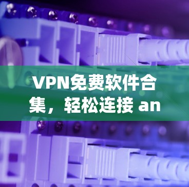 VPN免费软件合集，轻松连接 anywhere
