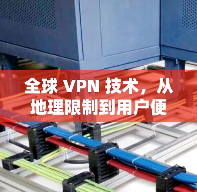 全球 VPN 技术，从地理限制到用户便利