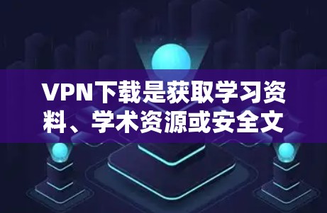 VPN下载是获取学习资料、学术资源或安全文档的重要途径，但需要注意以下几点