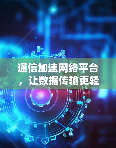 通信加速网络平台，让数据传输更轻松
