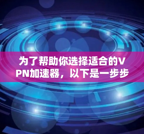 为了帮助你选择适合的VPN加速器，以下是一步步的建议