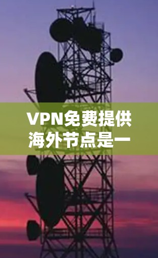 VPN免费提供海外节点是一个复杂的问题，涉及技术、政策、安全等多个方面。以下是对该问题的详细总结