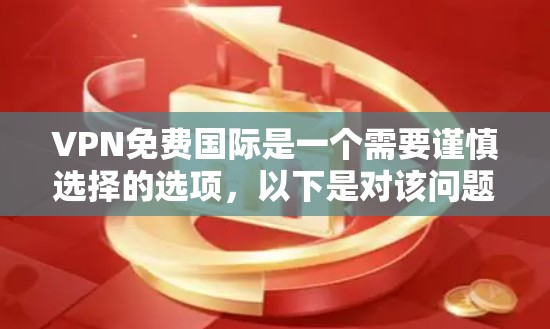 VPN免费国际是一个需要谨慎选择的选项，以下是对该问题的详细分析和建议