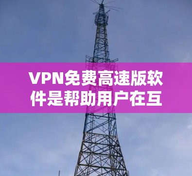 VPN免费高速版软件是帮助用户在互联网上高效访问外网资源的工具。以下是一些适合您的选择