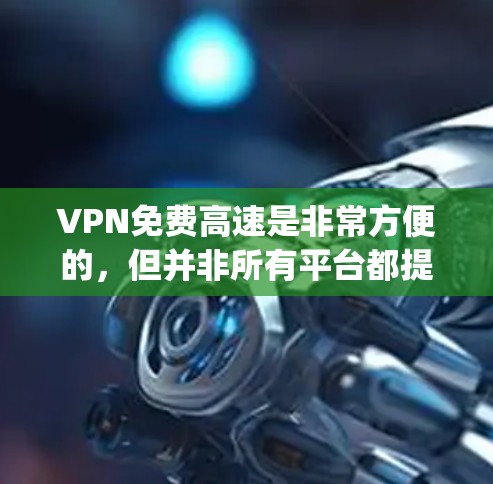 VPN免费高速是非常方便的，但并非所有平台都提供免费服务，尤其是那些需要会员卡或折扣的平台。以下是一些 commonly available 禁毒VPN服务，它们通常提供了免费的高速连接