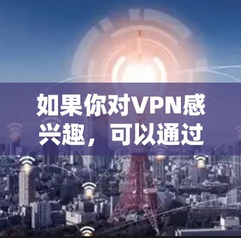 如果你对VPN感兴趣，可以通过以下方式获取免费VPN服务