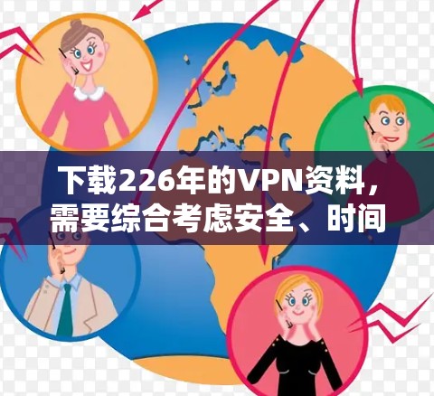 下载226年的VPN资料，需要综合考虑安全、时间限制、使用限制和资料质量等因素。以下是一些步骤和建议，帮助你更好地获取和使用这些资料