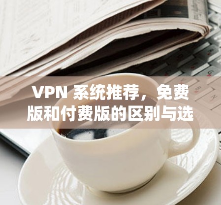 VPN 系统推荐，免费版和付费版的区别与选择建议