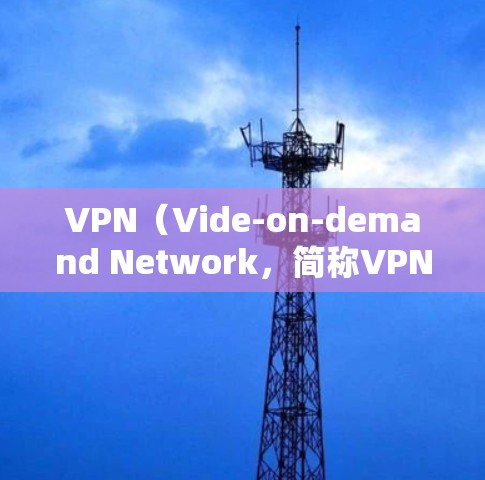 VPN（Vide-on-demand Network，简称VPN）是用于远程访问国外网站的技术，旨在保护用户信息安全并增加访问范围。以下是关于VPN的一些基本信息和建议