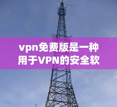 vpn免费版是一种用于VPN的安全软件，旨在帮助用户解决VPN连接不安全的问题。以下是关于vpn免费版的详细信息