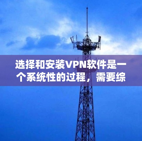选择和安装VPN软件是一个系统性的过程，需要综合考虑多个因素。以下是一个结构化的指南，帮助你选择适合的平台和软件