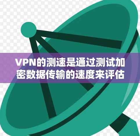 VPN的测速是通过测试加密数据传输的速度来评估其性能的。以下是关于VPN美国线路测速的详细解释